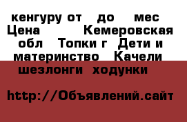 кенгуру от 0 до 12 мес › Цена ­ 500 - Кемеровская обл., Топки г. Дети и материнство » Качели, шезлонги, ходунки   